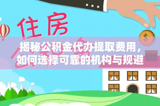 舒兰揭秘公积金代办提取费用，如何选择可靠的机构与规避潜在风险