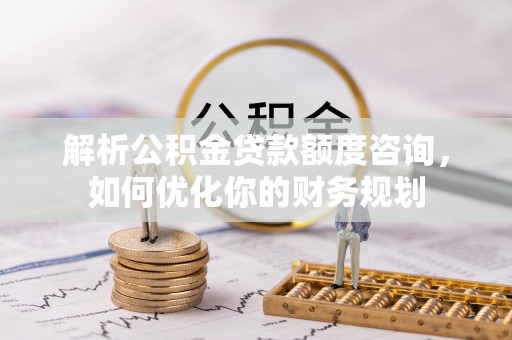舒兰解析公积金贷款额度咨询，如何优化你的财务规划
