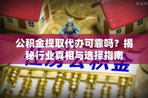 舒兰公积金提取代办可靠吗？揭秘行业真相与选择指南