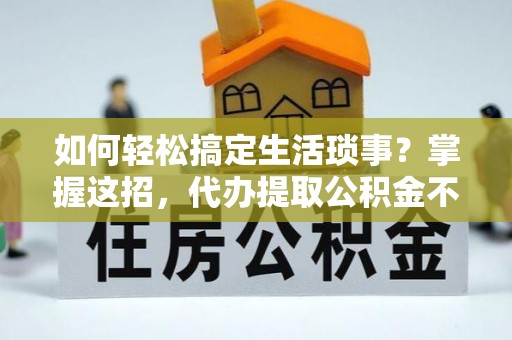 舒兰如何轻松搞定生活琐事？掌握这招，代办提取公积金不再难！