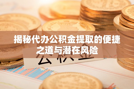 舒兰揭秘代办公积金提取的便捷之道与潜在风险