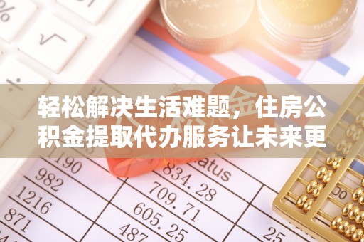 舒兰轻松解决生活难题，住房公积金提取代办服务让未来更安心