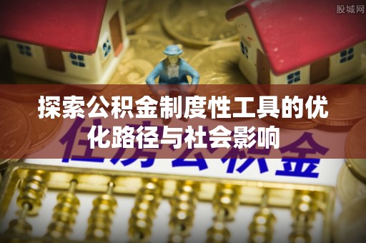 舒兰探索公积金制度性工具的优化路径与社会影响