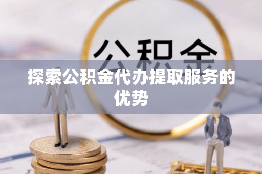 舒兰探索公积金代办提取服务的优势