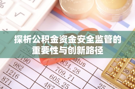 舒兰探析公积金资金安全监管的重要性与创新路径