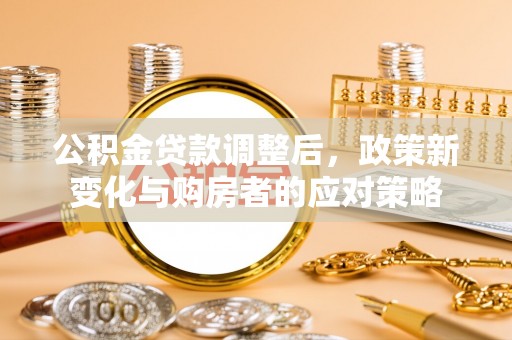 舒兰公积金贷款调整后，政策新变化与购房者的应对策略