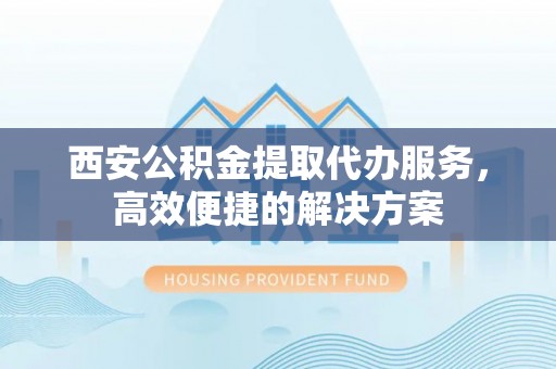 舒兰西安公积金提取代办服务，高效便捷的解决方案