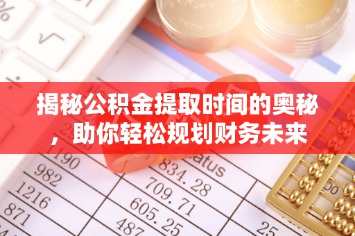 舒兰揭秘公积金提取时间的奥秘，助你轻松规划财务未来