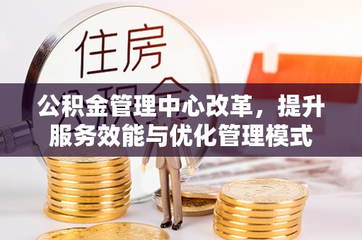 舒兰公积金管理中心改革，提升服务效能与优化管理模式