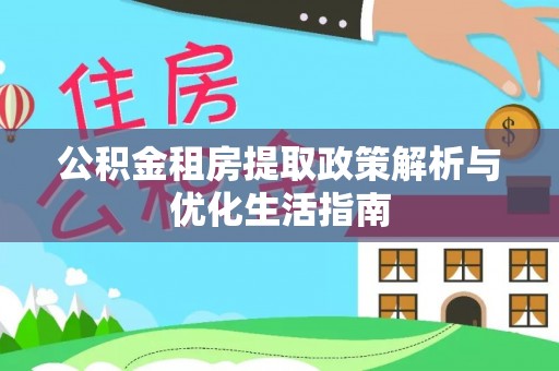 舒兰公积金租房提取政策解析与优化生活指南
