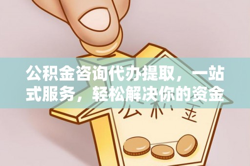 舒兰公积金咨询代办提取，一站式服务，轻松解决你的资金难题