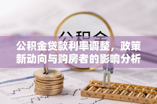 舒兰公积金贷款利率调整，政策新动向与购房者的影响分析