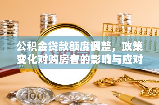 舒兰公积金贷款额度调整，政策变化对购房者的影响与应对策略
