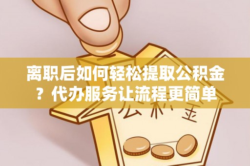 舒兰离职后如何轻松提取公积金？代办服务让流程更简单