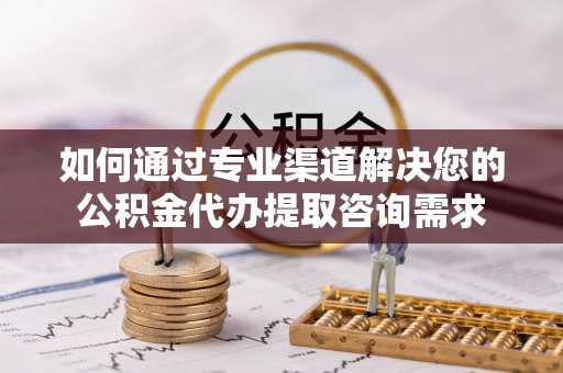 舒兰如何通过专业渠道解决您的公积金代办提取咨询需求