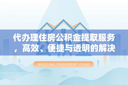 舒兰代办理住房公积金提取服务，高效、便捷与透明的解决方案