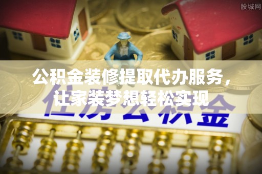 舒兰公积金装修提取代办服务，让家装梦想轻松实现