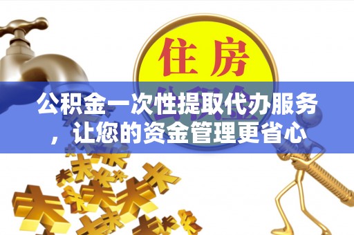 舒兰公积金一次性提取代办服务，让您的资金管理更省心