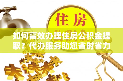 舒兰如何高效办理住房公积金提取？代办服务助您省时省力