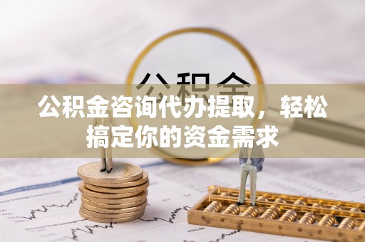 舒兰公积金咨询代办提取，轻松搞定你的资金需求