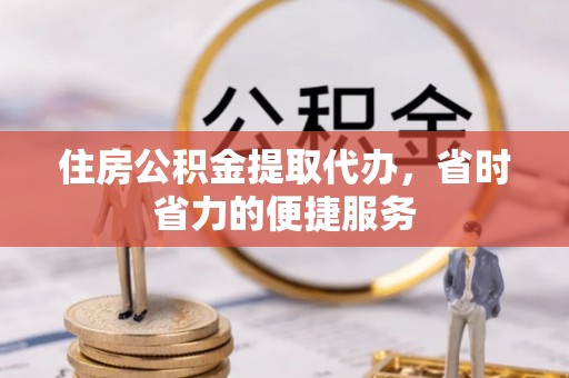 舒兰住房公积金提取代办，省时省力的便捷服务
