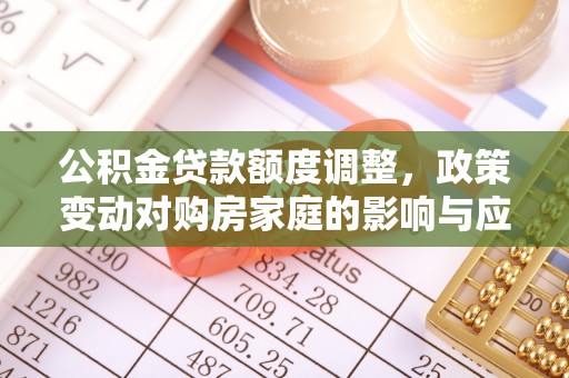 舒兰公积金贷款额度调整，政策变动对购房家庭的影响与应对策略