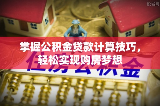 舒兰掌握公积金贷款计算技巧，轻松实现购房梦想