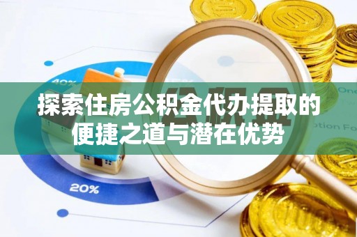 舒兰探索住房公积金代办提取的便捷之道与潜在优势