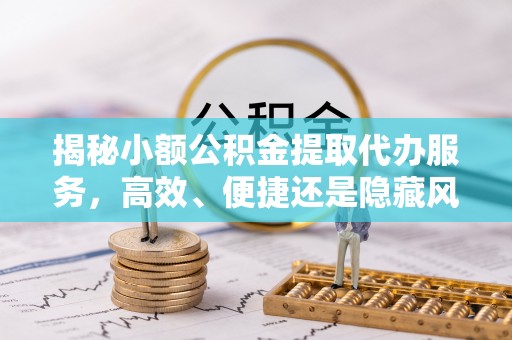 舒兰揭秘小额公积金提取代办服务，高效、便捷还是隐藏风险？