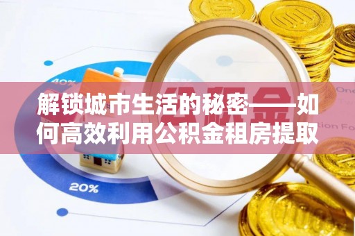 舒兰解锁城市生活的秘密——如何高效利用公积金租房提取政策优化居住体验