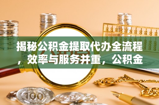 舒兰揭秘公积金提取代办全流程，效率与服务并重，公积金提取代办要多久不再是难题