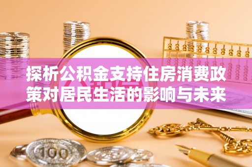 舒兰探析公积金支持住房消费政策对居民生活的影响与未来展望