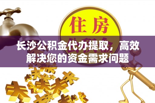 舒兰长沙公积金代办提取，高效解决您的资金需求问题