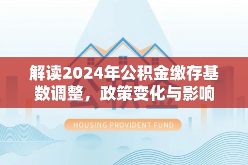 舒兰解读2024年公积金缴存基数调整，政策变化与影响
