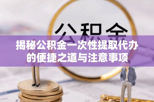 舒兰揭秘公积金一次性提取代办的便捷之道与注意事项