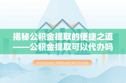 舒兰揭秘公积金提取的便捷之道——公积金提取可以代办吗？
