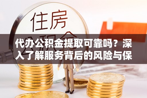 舒兰代办公积金提取可靠吗？深入了解服务背后的风险与保障
