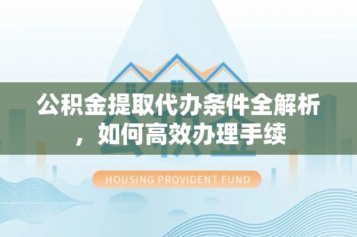 舒兰公积金提取代办条件全解析，如何高效办理手续