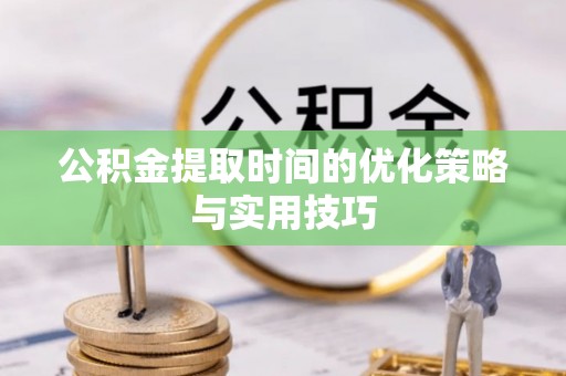 舒兰公积金提取时间的优化策略与实用技巧
