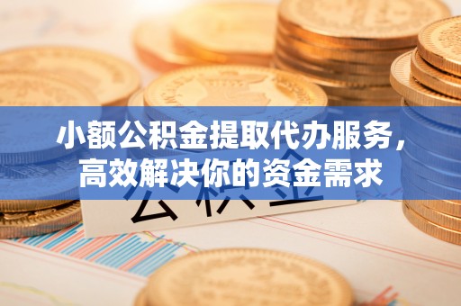 舒兰小额公积金提取代办服务，高效解决你的资金需求