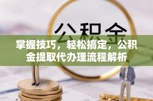 舒兰掌握技巧，轻松搞定，公积金提取代办理流程解析