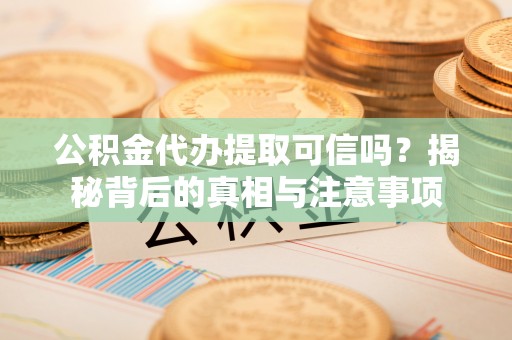 舒兰公积金代办提取可信吗？揭秘背后的真相与注意事项