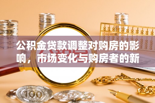 舒兰公积金贷款调整对购房的影响，市场变化与购房者的新选择