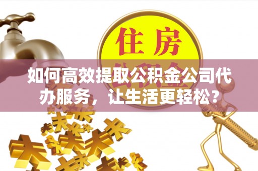 舒兰如何高效提取公积金公司代办服务，让生活更轻松？