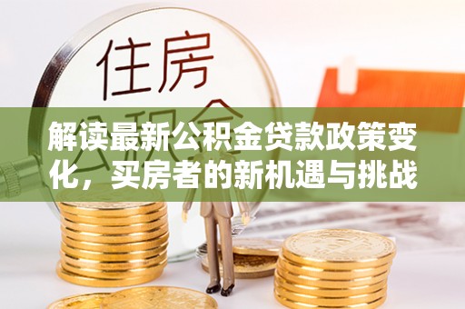 舒兰解读最新公积金贷款政策变化，买房者的新机遇与挑战