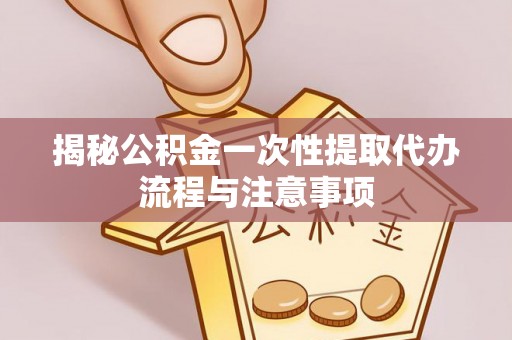 舒兰揭秘公积金一次性提取代办流程与注意事项