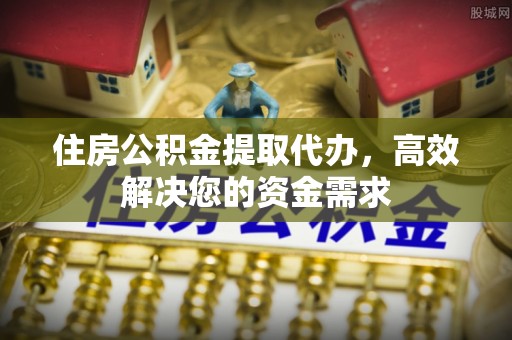 舒兰住房公积金提取代办，高效解决您的资金需求