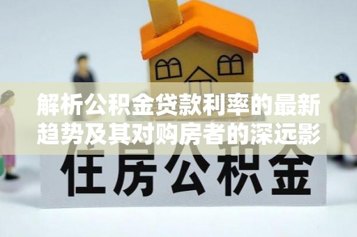 舒兰解析公积金贷款利率的最新趋势及其对购房者的深远影响