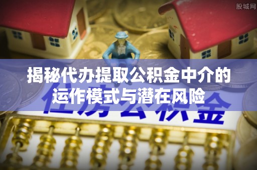 舒兰揭秘代办提取公积金中介的运作模式与潜在风险