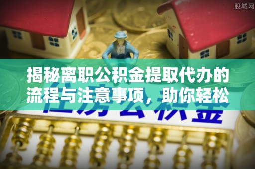 舒兰揭秘离职公积金提取代办的流程与注意事项，助你轻松拿回属于你的钱！